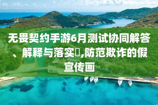 无畏契约手游6月测试协同解答、解释与落实?,防范欺诈的假宣传画