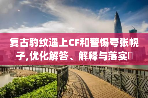 复古豹纹遇上CF和警惕夸张幌子,优化解答、解释与落实?
