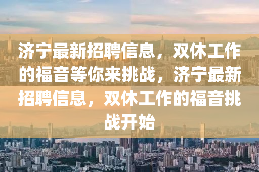 济宁最新招聘信息，双休工作的福音等你来挑战，济宁最新招聘信息，双休工作的福音挑战开始