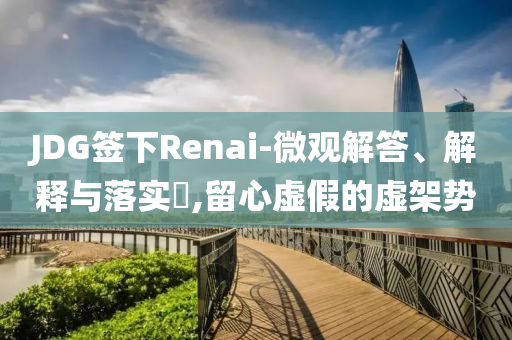 JDG签下Renai-微观解答、解释与落实?,留心虚假的虚架势