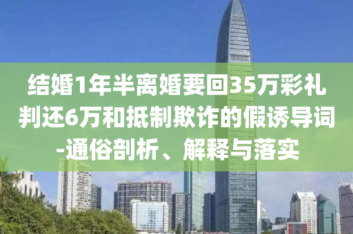 结婚1年半离婚要回35万彩礼判还6万和抵制欺诈的假诱导词-通俗剖析、解释与落实