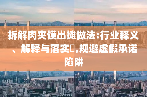 拆解肉夹馍出摊做法:行业释义、解释与落实?,规避虚假承诺陷阱