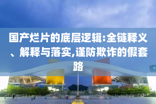 国产烂片的底层逻辑:全链释义、解释与落实,谨防欺诈的假套路