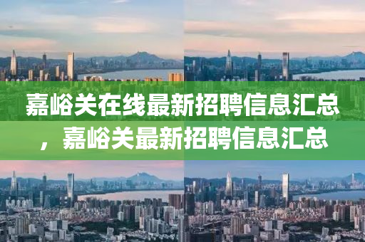 嘉峪关在线最新招聘信息汇总，嘉峪关最新招聘信息汇总