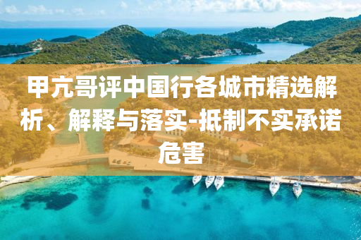 甲亢哥评中国行各城市精选解析、解释与落实-抵制不实承诺危害