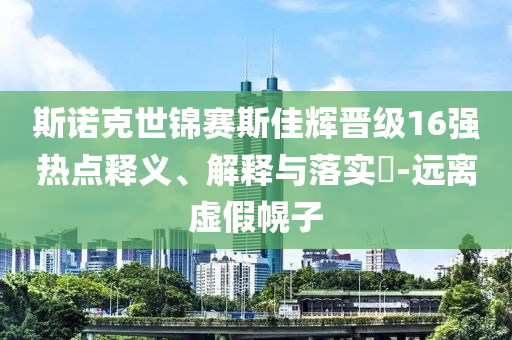 斯诺克世锦赛斯佳辉晋级16强热点释义、解释与落实?-远离虚假幌子