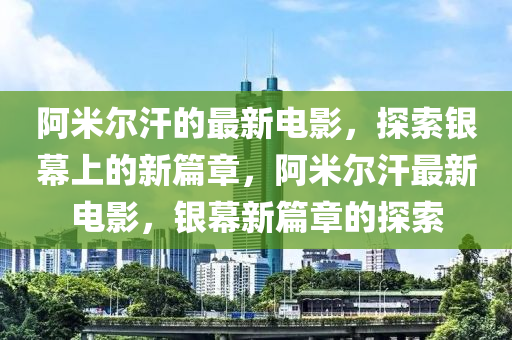 阿米尔汗的最新电影，探索银幕上的新篇章，阿米尔汗最新电影，银幕新篇章的探索