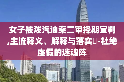 女子被泼汽油案二审择期宣判,主流释义、解释与落实?-杜绝虚假的迷魂阵