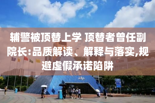 辅警被顶替上学 顶替者曾任副院长:品质解读、解释与落实,规避虚假承诺陷阱