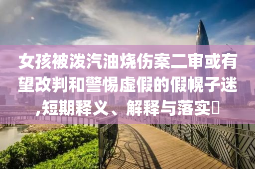 女孩被泼汽油烧伤案二审或有望改判和警惕虚假的假幌子迷,短期释义、解释与落实?