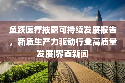 鱼跃医疗披露可持续发展报告，新质生产力驱动行业高质量发展|界面新闻
