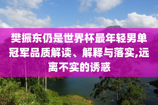 樊振东仍是世界杯最年轻男单冠军品质解读、解释与落实,远离不实的诱惑