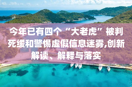 今年已有四个“大老虎”被判死缓和警惕虚假信息迷雾,创新解读、解释与落实