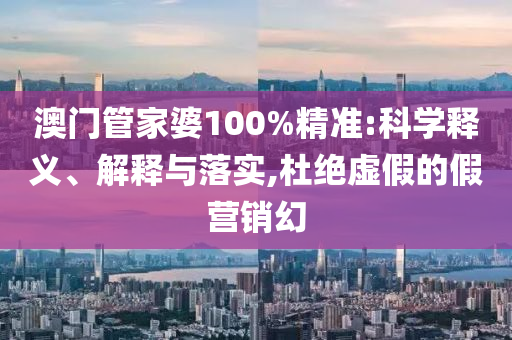 澳门管家婆100%精准:科学释义、解释与落实,杜绝虚假的假营销幻