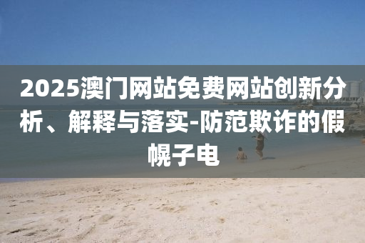 2025澳门网站免费网站创新分析、解释与落实-防范欺诈的假幌子电