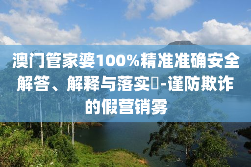 澳门管家婆100%精准准确安全解答、解释与落实?-谨防欺诈的假营销雾