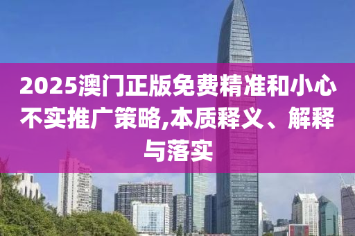 2025澳门正版免费精准和小心不实推广策略,本质释义、解释与落实