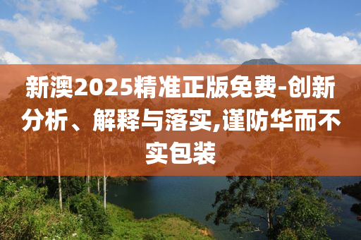 新澳2025精准正版免费-创新分析、解释与落实,谨防华而不实包装