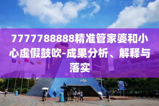 7777788888精准管家婆和小心虚假鼓吹-成果分析、解释与落实