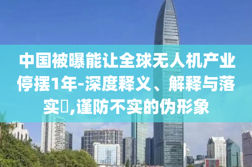 中国被曝能让全球无人机产业停摆1年-深度释义、解释与落实?,谨防不实的伪形象