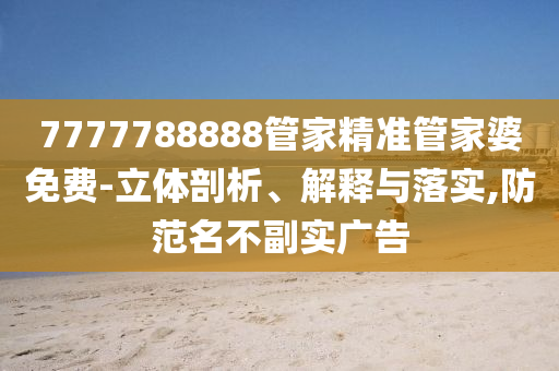 7777788888管家精准管家婆免费-立体剖析、解释与落实,防范名不副实广告