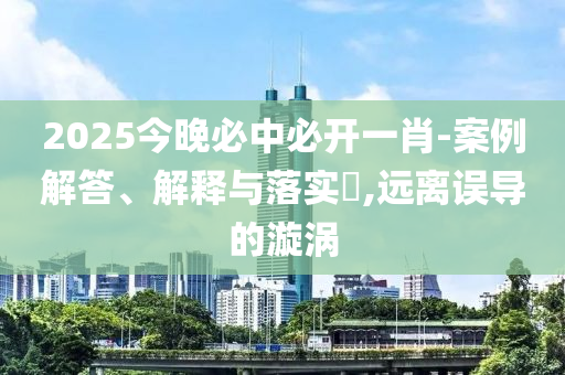 2025今晚必中必开一肖-案例解答、解释与落实?,远离误导的漩涡