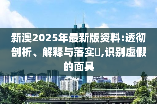 新澳2025年最新版资料:透彻剖析、解释与落实?,识别虚假的面具