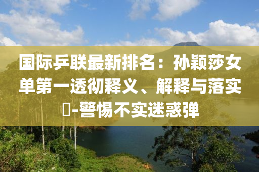 国际乒联最新排名：孙颖莎女单第一透彻释义、解释与落实?-警惕不实迷惑弹
