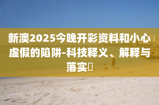 新澳2025今晚开彩资料和小心虚假的陷阱-科技释义、解释与落实?