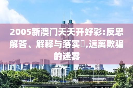 2005新澳门天天开好彩:反思解答、解释与落实?,远离欺骗的迷雾