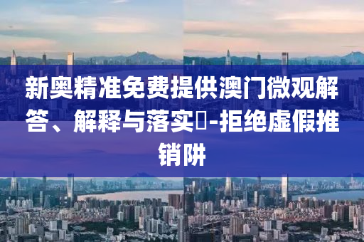 新奥精准免费提供澳门微观解答、解释与落实?-拒绝虚假推销阱