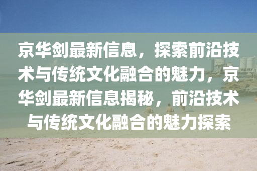 京华剑最新信息，探索前沿技术与传统文化融合的魅力，京华剑最新信息揭秘，前沿技术与传统文化融合的魅力探索