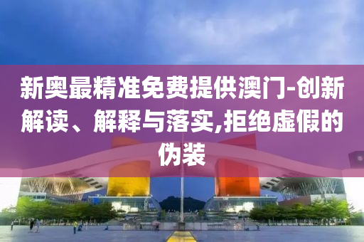 新奥最精准免费提供澳门-创新解读、解释与落实,拒绝虚假的伪装