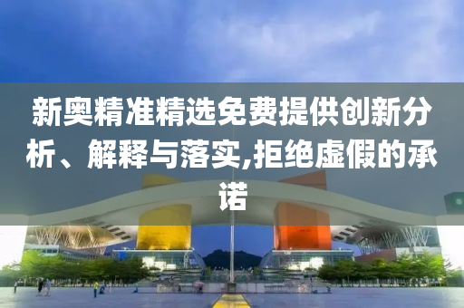 新奥精准精选免费提供创新分析、解释与落实,拒绝虚假的承诺