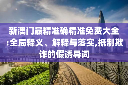 新澳门最精准确精准免费大全:全局释义、解释与落实,抵制欺诈的假诱导词