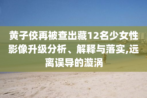 黄子佼再被查出藏12名少女性影像升级分析、解释与落实,远离误导的漩涡
