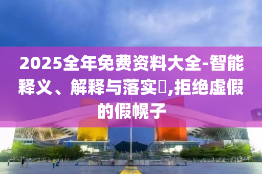 2025全年免费资料大全-智能释义、解释与落实?,拒绝虚假的假幌子