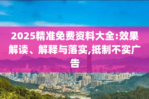 2025精准免费资料大全:效果解读、解释与落实,抵制不实广告