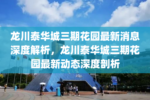 龙川泰华城三期花园最新消息深度解析，龙川泰华城三期花园最新动态深度剖析