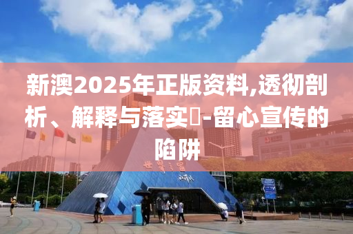 新澳2025年正版资料,透彻剖析、解释与落实?-留心宣传的陷阱