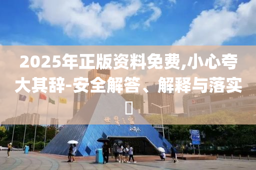 2025年正版资料免费,小心夸大其辞-安全解答、解释与落实?