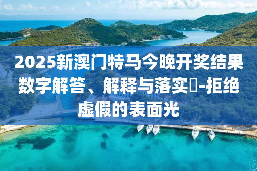 2025新澳门特马今晚开奖结果数字解答、解释与落实?-拒绝虚假的表面光