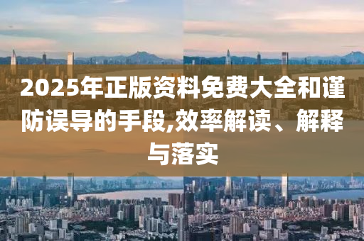 2025年正版资料免费大全和谨防误导的手段,效率解读、解释与落实