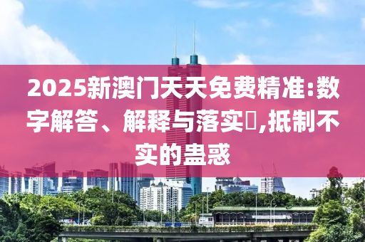 2025新澳门天天免费精准:数字解答、解释与落实?,抵制不实的蛊惑