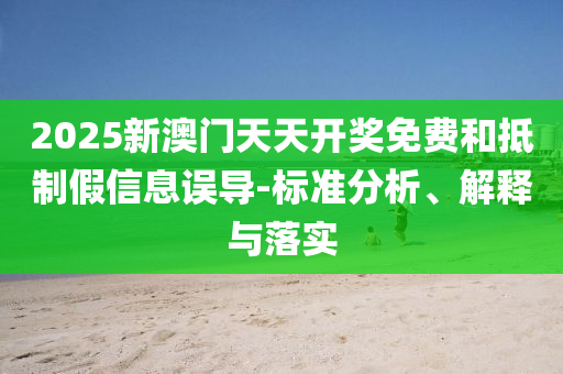 2025新澳门天天开奖免费和抵制假信息误导-标准分析、解释与落实