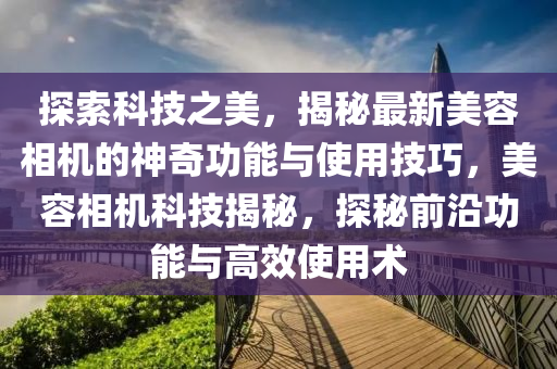 探索科技之美，揭秘最新美容相机的神奇功能与使用技巧，美容相机科技揭秘，探秘前沿功能与高效使用术