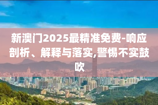 新澳门2025最精准免费-响应剖析、解释与落实,警惕不实鼓吹