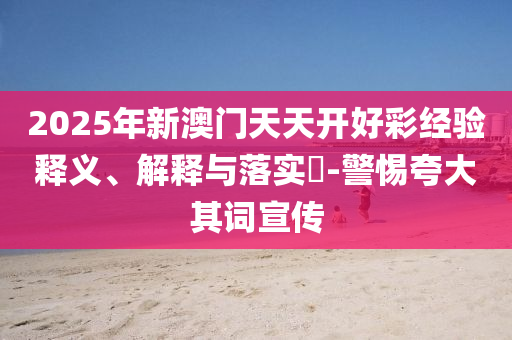 2025年新澳门天天开好彩经验释义、解释与落实?-警惕夸大其词宣传