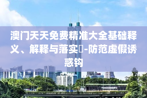 澳门天天免费精准大全基础释义、解释与落实?-防范虚假诱惑钩