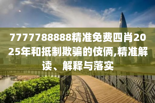 7777788888精准免费四肖2025年和抵制欺骗的伎俩,精准解读、解释与落实